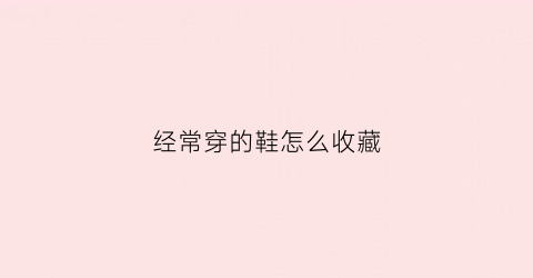 经常穿的鞋怎么收藏