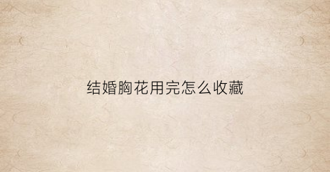 结婚胸花用完怎么收藏