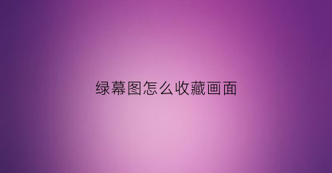 绿幕图怎么收藏画面