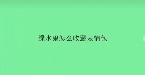 绿水鬼怎么收藏表情包