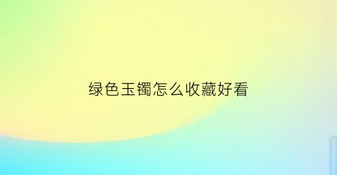 绿色玉镯怎么收藏好看