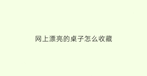 网上漂亮的桌子怎么收藏