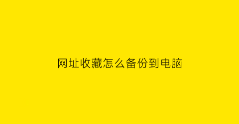 网址收藏怎么备份到电脑