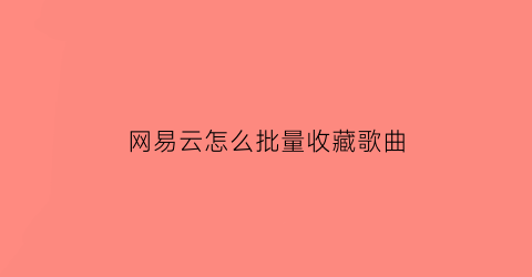 网易云怎么批量收藏歌曲