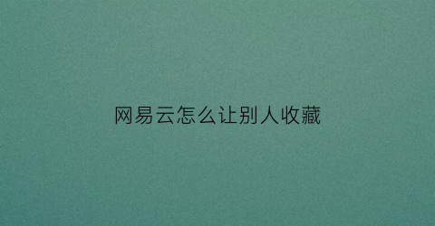 网易云怎么让别人收藏