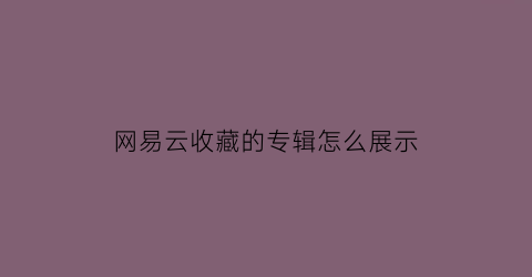 网易云收藏的专辑怎么展示