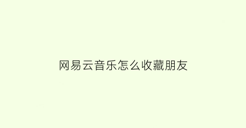 网易云音乐怎么收藏朋友