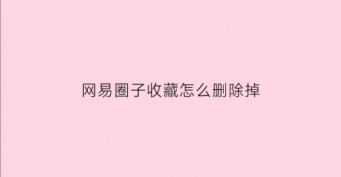 网易圈子收藏怎么删除掉