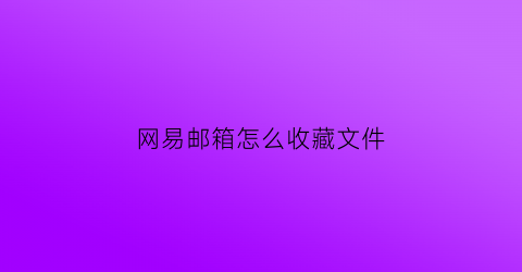 网易邮箱怎么收藏文件