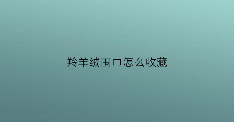 羚羊绒围巾怎么收藏