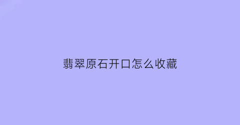 翡翠原石开口怎么收藏