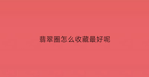 翡翠圈怎么收藏最好呢