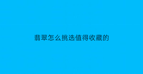 翡翠怎么挑选值得收藏的