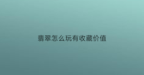 翡翠怎么玩有收藏价值