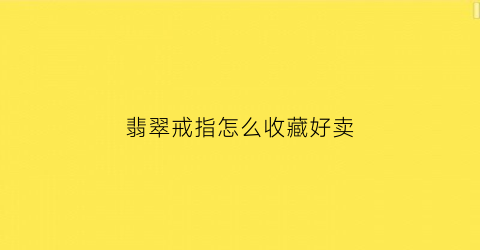 翡翠戒指怎么收藏好卖