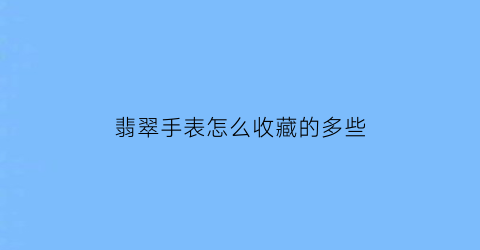 翡翠手表怎么收藏的多些