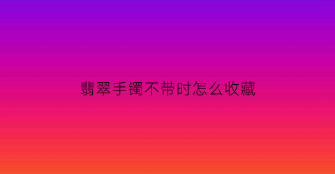 翡翠手镯不带时怎么收藏