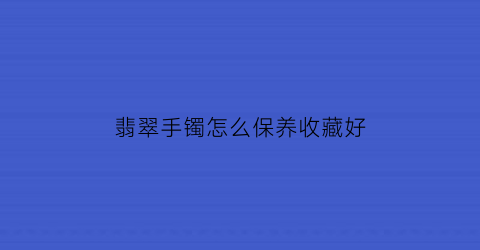 翡翠手镯怎么保养收藏好