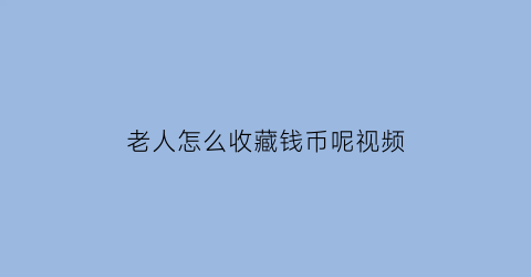 老人怎么收藏钱币呢视频