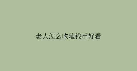 老人怎么收藏钱币好看