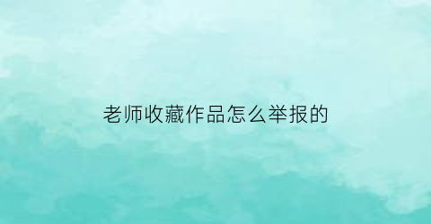 老师收藏作品怎么举报的