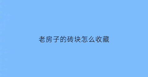 老房子的砖块怎么收藏