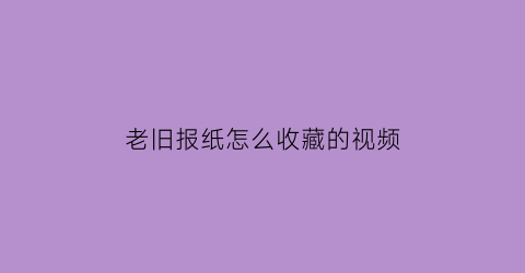 老旧报纸怎么收藏的视频