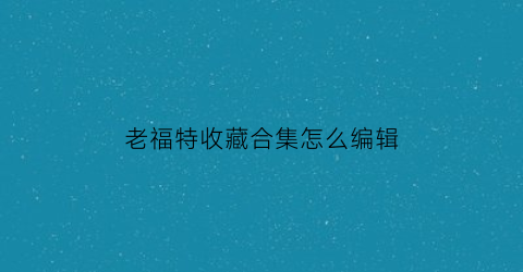 老福特收藏合集怎么编辑