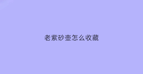 老紫砂壶怎么收藏