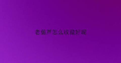 老葫芦怎么收藏好呢