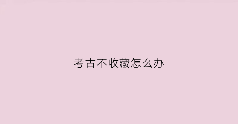 考古不收藏怎么办