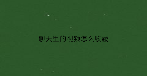 聊天里的视频怎么收藏