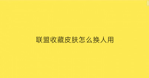 联盟收藏皮肤怎么换人用