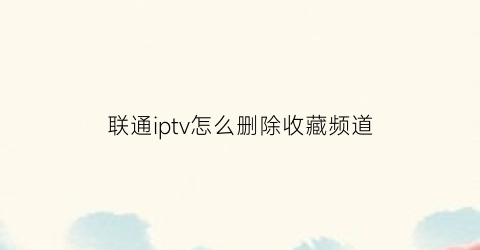 联通iptv怎么删除收藏频道