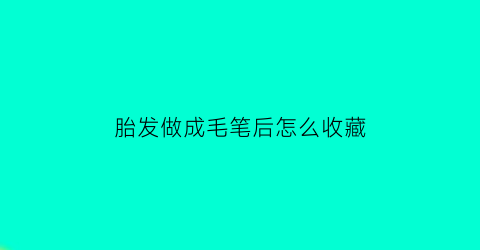 胎发做成毛笔后怎么收藏