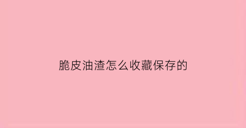 脆皮油渣怎么收藏保存的