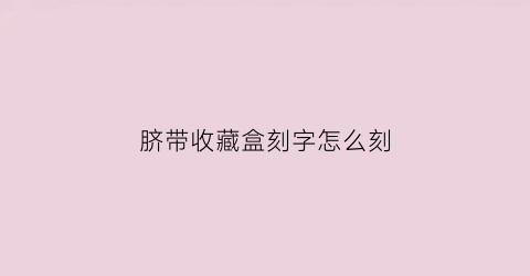 脐带收藏盒刻字怎么刻