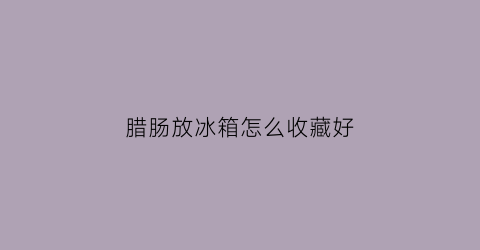 腊肠放冰箱怎么收藏好