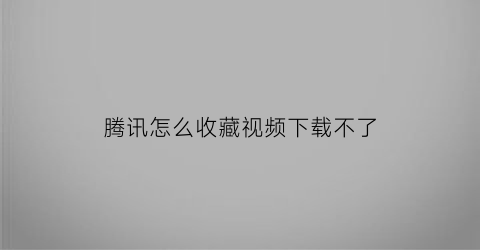 腾讯怎么收藏视频下载不了