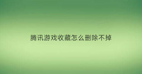 腾讯游戏收藏怎么删除不掉