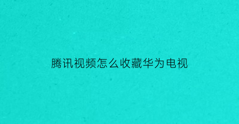 腾讯视频怎么收藏华为电视