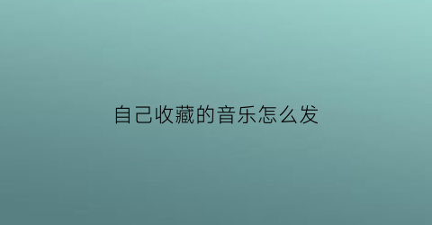 自己收藏的音乐怎么发