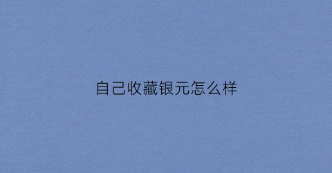 自己收藏银元怎么样