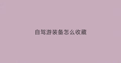 自驾游装备怎么收藏