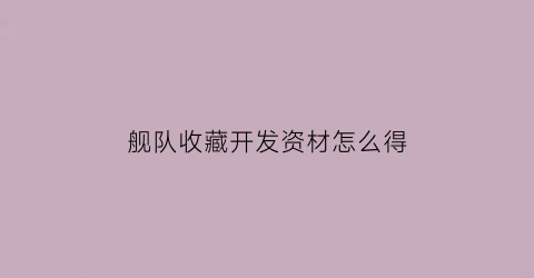 舰队收藏开发资材怎么得