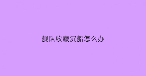 舰队收藏沉船怎么办