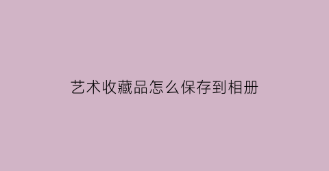 艺术收藏品怎么保存到相册