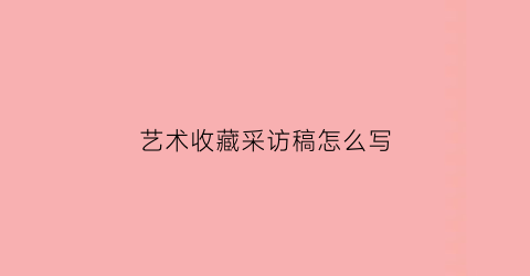 艺术收藏采访稿怎么写