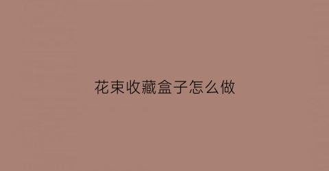 花束收藏盒子怎么做