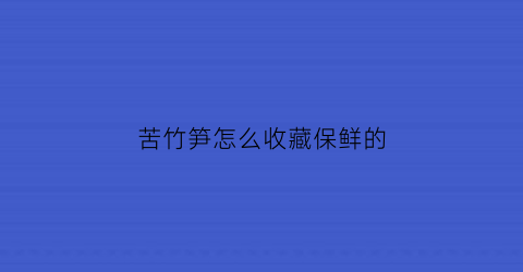 苦竹笋怎么收藏保鲜的